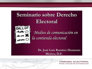 Seminario sobre Derecho
       Electoral
      Medios de comunicación en
     la contienda electoral

        Dr. José Luis Ramírez Huanosto
              México, D.F.
 