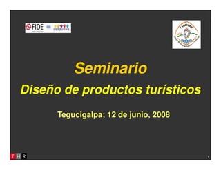 Seminario: Diseño de productos turísticos
Seminario
Diseño de productos turísticos
1
Diseño de productos turísticos
Tegucigalpa; 12 de junio, 2008
 