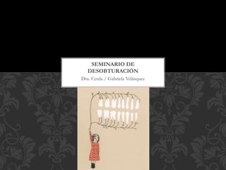 Dra. Cerda / Gabriela Velásquez
a
SEMINARIO DE
DESOBTURACIÓN
 