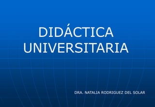 DIDÁCTICA
UNIVERSITARIA
DRA. NATALIA RODRIGUEZ DEL SOLAR
 