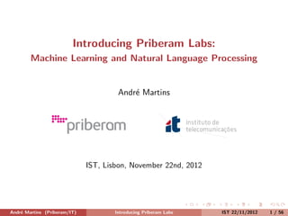 Introducing Priberam Labs:
        Machine Learning and Natural Language Processing


                                      Andr´ Martins
                                          e




                              IST, Lisbon, November 22nd, 2012




Andr´ Martins (Priberam/IT)
    e                                Introducing Priberam Labs   IST 22/11/2012   1 / 56
 