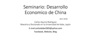 Seminario: Desarrollo
Economico de China
Abril 2018
Carlos Aquino Rodriguez
Maestría y Doctorado en la Universidad de Kobe, Japón
E-mail:carloskobe2005@yahoo.com
Facebook, Website, Blog
 
