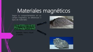 Materiales magnéticos
Según su comportamientos en un
campo magnético, se diferencian 3
tipos de materiales:
• Ferromagnéticos:
Ejemplo: hierro níquel
y cobalto.
 