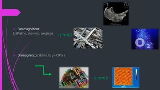  Paramagnéticos:
Ej:(Platino, aluminio, oxigeno)
 Diamagnéticos: (bismuto y HOPG )
 