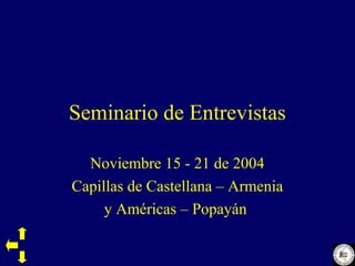 Seminario de Entrevistas

  Noviembre 15 - 21 de 2004
Capillas de Castellana – Armenia
     y Américas – Popayán
 