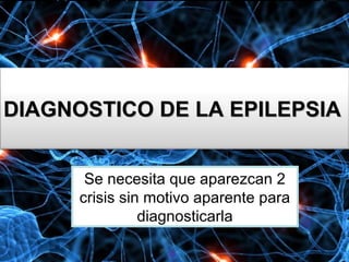 DIAGNOSTICO DE LA EPILEPSIADIAGNOSTICO DE LA EPILEPSIA
Se necesita que aparezcan 2
crisis sin motivo aparente para
diagnosticarla
 