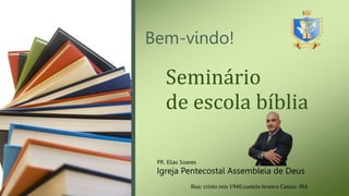 Bem-vindo!
Seminário
de escola bíblia
Igreja Pentecostal Assembleia de Deus
PR. Elias Soares
Rua: cristo reis 1940,castelo branco Caxias -MA
 