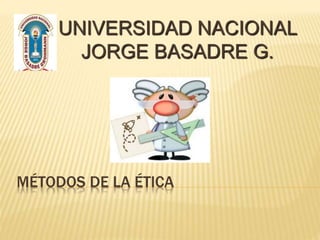 MÉTODOS DE LA ÉTICA
UNIVERSIDAD NACIONAL
JORGE BASADRE G.
 