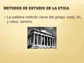  La palabra método viene del griego metá, fin,
y odos, camino.
METODOS DE ESTUDIO DE LA ETICA
 