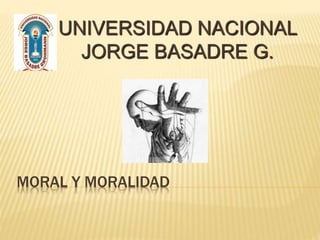 MORAL Y MORALIDAD
UNIVERSIDAD NACIONAL
JORGE BASADRE G.
 