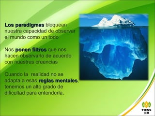 Los paradigmas bloquean
nuestra capacidad de observar
el mundo como un todo

Nos ponen filtros que nos
hacen observarlo de acuerdo
con nuestras creencias

Cuando la realidad no se
adapta a esas reglas mentales,
                       mentales
tenemos un alto grado de
dificultad para entenderla.
 
