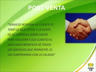 POST VENTA

“SERVICIO INTEGRAL AL CLIENTE ES
TODO LO QUE USTED Y LA GENTE
DE SU EMPRESA DEBEN HACER
PARA FACILITAR A SUS CLIENTES EL
ADECUADO BENEFICIO DE TODOS
LOS SERVICIOS QUE PROMETIÓ, ES
UN COMPROMISO CON LA CALIDAD”
 