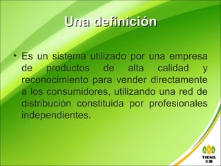 Una definición

• Es un sistema utilizado por una empresa
  de productos de alta calidad y
  reconocimiento para vender directamente
  a los consumidores, utilizando una red de
  distribución constituida por profesionales
  independientes.
 