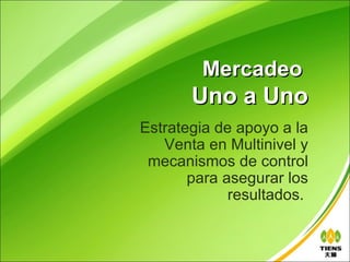Mercadeo
       Uno a Uno
Estrategia de apoyo a la
   Venta en Multinivel y
 mecanismos de control
       para asegurar los
             resultados.
 