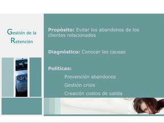 Propósito: Evitar los abandonos de los
Gestión de la   clientes relacionados
 Retención
                Diagnóstico: Conocer las causas


                Políticas:
                      Prevención abandonos
                      Gestión crisis
                      Creación costos de salida
 
