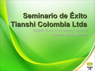 Seminario de Éxito
Tianshi Colombia Ltda
      Bogotá, Enero 31 y Febrero 1 de 2012.
                  Gustavo Riveros Sáchica
 