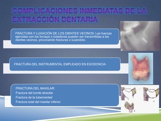 FRACTURA Y LUXACIÓN DE LOS DIENTES VECINOS: Las fuerzas
ejercidas con los forceps o botadores pueden ser transmitidas a los
dientes vecinos, provocando fracturas o luxandolo.
FRACTURA DEL INSTRUMENTAL EMPLEADO EN EXODONCIA
FRACTURA DEL MAXILAR:
Fractura del borde alveolar
Fractura de la tuberosidad
Fractura total del maxilar inferior
 