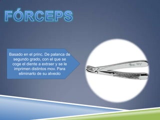 Basado en el princ. De palanca de
segundo grado, con el que se
coge el diente a extraer y se le
imprimen distintos mov. Para
eliminarlo de su alveolo
 