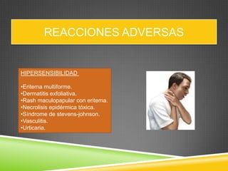 REACCIONES ADVERSAS
HIPERSENSIBILIDAD
•Eritema multiforme.
•Dermatitis exfoliativa.
•Rash maculopapular con eritema.
•Necrolisis epidérmica tóxica.
•Síndrome de stevens-johnson.
•Vasculitis.
•Urticaria.
 