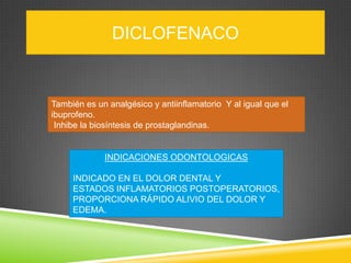 DICLOFENACO
También es un analgésico y antiinflamatorio Y al igual que el
ibuprofeno.
Inhibe la biosíntesis de prostaglandinas.
INDICACIONES ODONTOLOGICAS
INDICADO EN EL DOLOR DENTAL Y
ESTADOS INFLAMATORIOS POSTOPERATORIOS,
PROPORCIONA RÁPIDO ALIVIO DEL DOLOR Y
EDEMA.
 