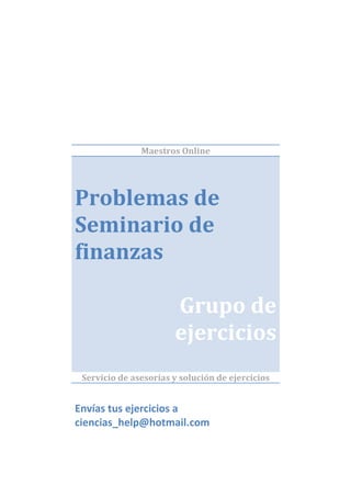 Maestros Online




Problemas de
Seminario de
finanzas

                       Grupo de
                       ejercicios
 Servicio de asesorías y solución de ejercicios


Envías tus ejercicios a
ciencias_help@hotmail.com
 