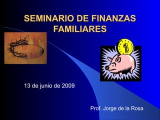 SEMINARIO DE FINANZASSEMINARIO DE FINANZAS
FAMILIARESFAMILIARES
13 de junio de 2009
Prof. Jorge de la Rosa
 