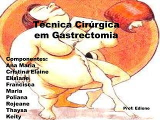 Técnica Cirúrgica
em Gastrectomia
Prof: Edione
Componentes:
Ana Maria
Cristina Elaine
Elisiane
Francisca
Maria
Poliana
Rojeane
Thaysa
Keity
 
