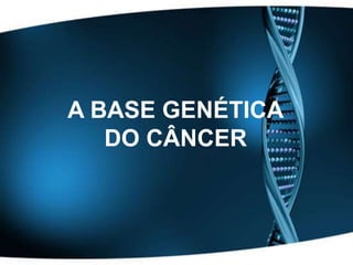 A Base Genética
do Câncer
A BASE GENÉTICA
DO CÂNCER
 