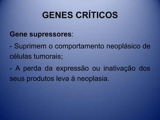 GENES CRÍTICOS
Gene supressores:
- Suprimem o comportamento neoplásico de
células tumorais;
- A perda da expressão ou inativação dos
seus produtos leva à neoplasia.
 