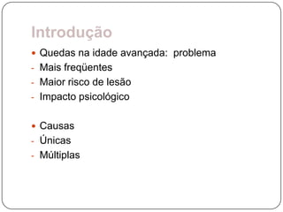 Introdução
 Quedas na idade avançada: problema
- Mais freqüentes
- Maior risco de lesão
- Impacto psicológico


 Causas
- Únicas
- Múltiplas
 
