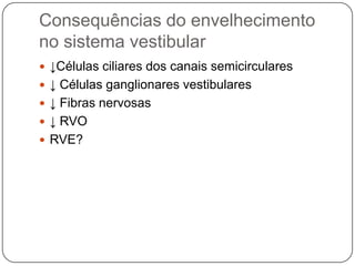 Consequências do envelhecimento
no sistema vestibular
 ↓Células ciliares dos canais semicirculares
 ↓ Células ganglionares vestibulares
 ↓ Fibras nervosas
 ↓ RVO
 RVE?
 