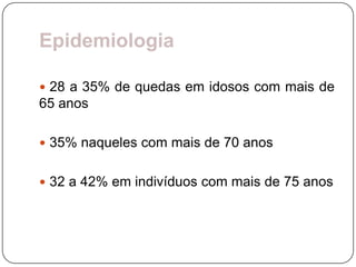Epidemiologia

 28 a 35% de quedas em idosos com mais de
65 anos

 35% naqueles com mais de 70 anos


 32 a 42% em indivíduos com mais de 75 anos
 