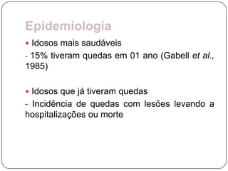 Epidemiologia
 Idosos mais saudáveis
- 15% tiveram quedas em 01 ano (Gabell et al.,
1985)

 Idosos que já tiveram quedas
- Incidência de quedas com lesões levando a
hospitalizações ou morte
 