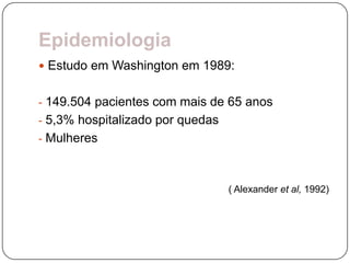 Epidemiologia
 Estudo em Washington em 1989:


- 149.504 pacientes com mais de 65 anos
- 5,3% hospitalizado por quedas
- Mulheres



                                  ( Alexander et al, 1992)
 