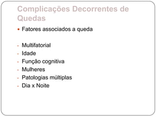 Complicações Decorrentes de
Quedas
 Fatores associados a queda


- Multifatorial
- Idade
- Função cognitiva
- Mulheres
- Patologias múltiplas
- Dia x Noite
 