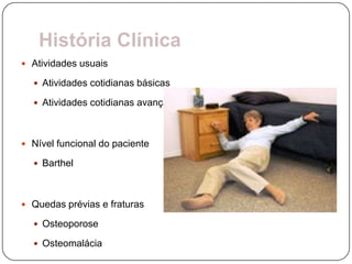 História Clínica
 Atividades usuais

   Atividades cotidianas básicas

   Atividades cotidianas avançadas



 Nível funcional do paciente

   Barthel



 Quedas prévias e fraturas

   Osteoporose

   Osteomalácia
 