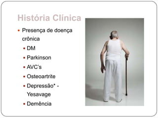 História Clínica
 Presença de doença
 crônica
   DM

   Parkinson

   AVC’s

   Osteoartrite

   Depressão* -
   Yesavage
   Demência
 