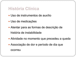 História Clínica
 Uso de instrumentos de auxílio

 Uso de medicações

 Atentar para as formas de descrição de

 história de instabilidade

 Atividade no momento que precedeu a queda

 Associação de dor e período de dia que

 ocorreu
 