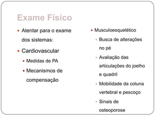 Exame Físico
 Atentar para o exame    Musculoesquelético

 dos sistemas:              Busca de alterações

                            no pé
 Cardiovascular
                            Avaliação das
   Medidas de PA
                            articulações do joelho
   Mecanismos de
                            e quadril
   compensação
                            Mobilidade da coluna

                            vertebral e pescoço
                            Sinais de

                            osteoporose
 