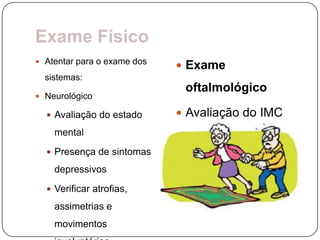 Exame Físico
 Atentar para o exame dos
                              Exame
  sistemas:
                              oftalmológico
 Neurológico

   Avaliação do estado       Avaliação do IMC
    mental
   Presença de sintomas

    depressivos
   Verificar atrofias,

    assimetrias e
    movimentos
 