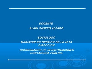 DOCENTE
ALAIN CASTRO ALFARO
SOCIOLOGO
MAGISTER EN GESTION DE LA ALTA
DIRECCION
COORDINADOR DE INVESTIGACIONES
CONTADURÌA PÙBLICA
 