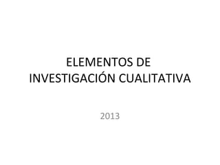 ELEMENTOS DE
INVESTIGACIÓN CUALITATIVA
2013

 
