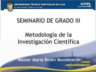 SEMINARIO DE GRADO III

   Metodología de la
Investigación Científica

Máster María Belén Monteverde
                                1
 