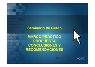 Seminario de Grado
MARCO PRACTICO
PROPUESTA
CONCLUSIONES Y
RECOMENDACIONES
 