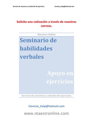 Servicio de asesoría y resolución de ejercicios ciencias_help@hotmail.com
www.maestronline.com
Solicita una cotización a través de nuestros
correos.
Maestros Online
Seminario de
habilidades
verbales
Apoyo en
ejercicios
Servicio de asesorías y solución de ejercicios
Ciencias_help@hotmail.com
 