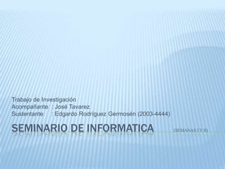 SEMINARIO DE INFORMATICA       (Semanas I y ii) Trabajo de Investigación Acompañante : José Tavarez Sustentante    : EdgardoRodríguezGermosén (2003-4444)  