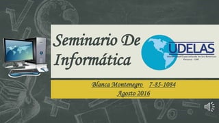 Seminario De
Informática
Blanca Montenegro 7-85-1084
Agosto 2016
 