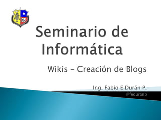 Wikis – Creación de Blogs

           Ing. Fabio E Durán P.
                       @feduranp
 