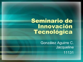 Seminario de
Innovación
Tecnológica
González Aguirre C.
Jacqueline
11131
 