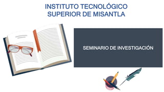 SEMINARIO DE INVESTIGACIÓN
INSTITUTO TECNOLÓGICO
SUPERIOR DE MISANTLA
 